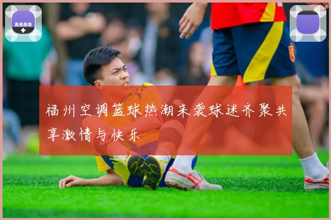 福州空调篮球热潮来袭球迷齐聚共享激情与快乐