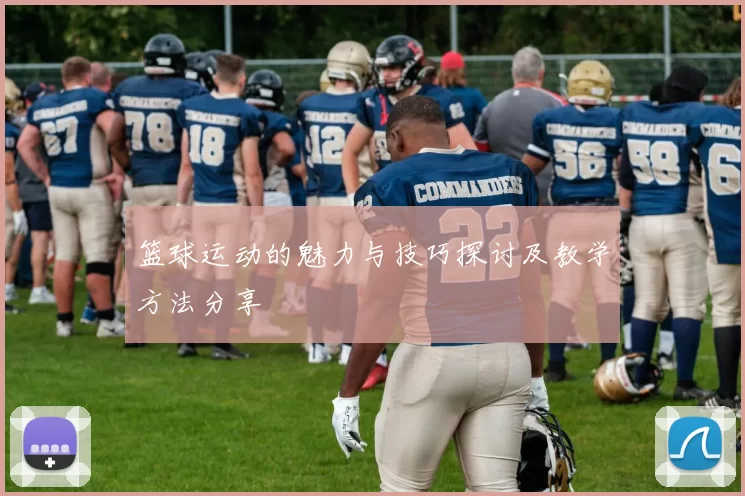 篮球运动的魅力与技巧探讨及教学方法分享