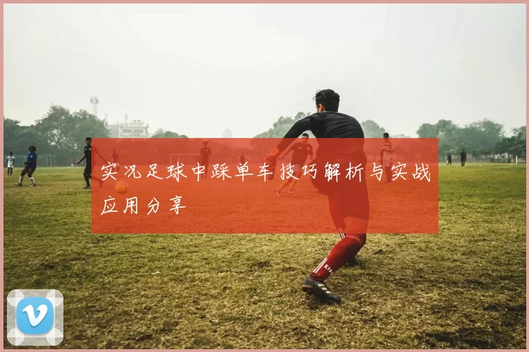 实况足球中踩单车技巧解析与实战应用分享