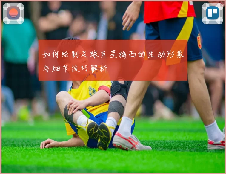 如何绘制足球巨星梅西的生动形象与细节技巧解析