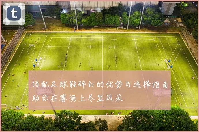 顶配足球鞋碎钉的优势与选择指南助你在赛场上尽显风采