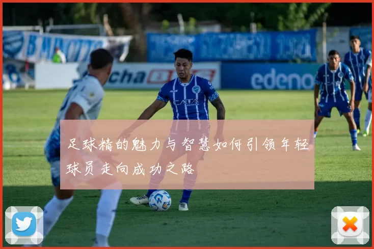 足球精的魅力与智慧如何引领年轻球员走向成功之路