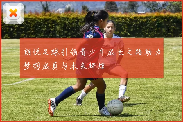 朗悦足球引领青少年成长之路助力梦想成真与未来辉煌