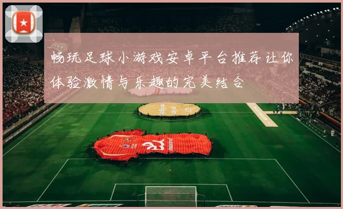畅玩足球小游戏安卓平台推荐让你体验激情与乐趣的完美结合