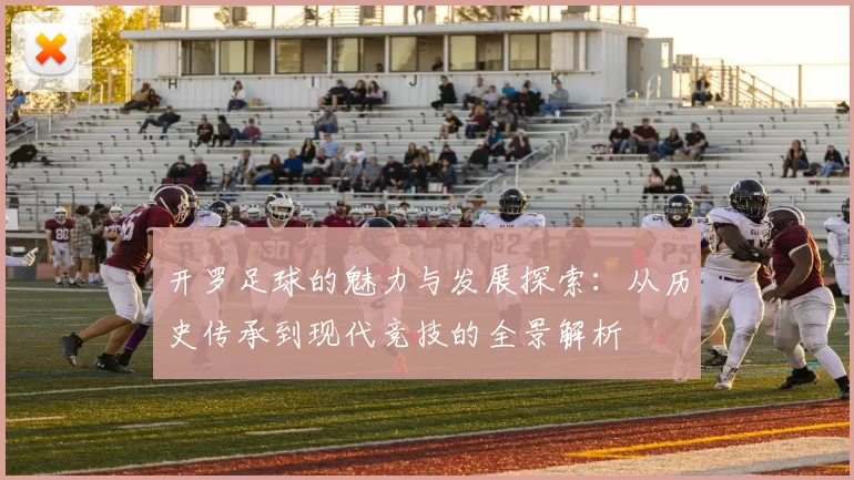 开罗足球的魅力与发展探索：从历史传承到现代竞技的全景解析