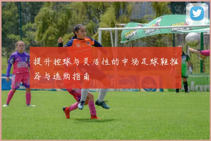 提升控球与灵活性的中场足球鞋推荐与选购指南