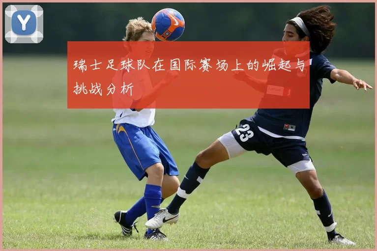 瑞士足球队在国际赛场上的崛起与挑战分析