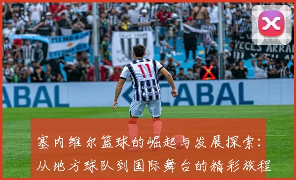 塞内维尔篮球的崛起与发展探索：从地方球队到国际舞台的精彩旅程